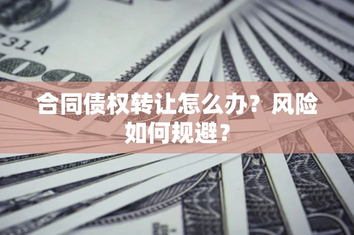 北京合同债权转让怎么办？风险如何规避？