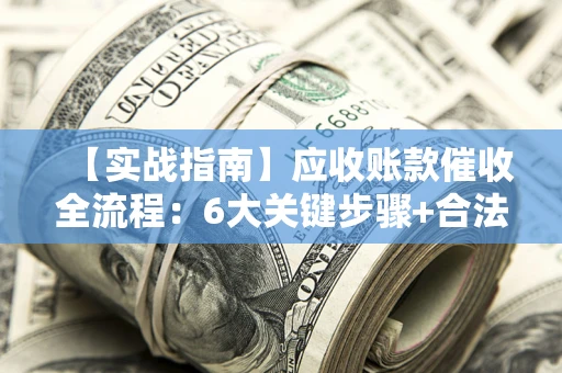 北京【实战指南】应收账款催收全流程：6大关键步骤+合法回款技巧