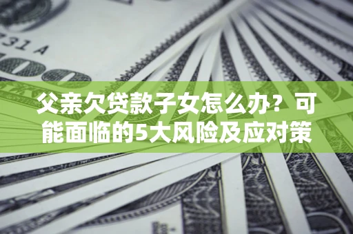 北京父亲欠贷款子女怎么办？可能面临的5大风险及应对策略