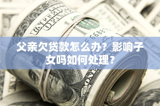 北京父亲欠贷款怎么办？影响子女吗如何处理？