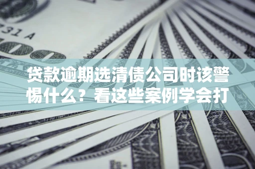 北京贷款逾期选清债公司时该警惕什么？看这些案例学会打翻身仗