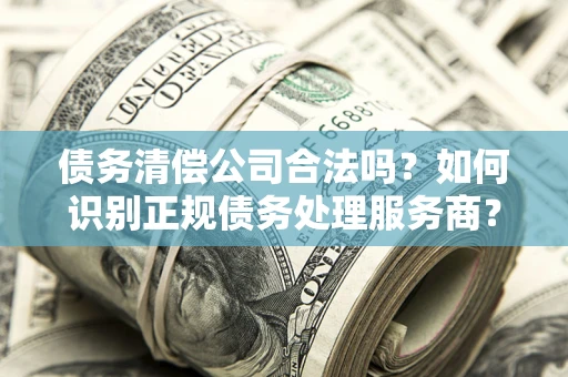 北京债务清偿公司合法吗？如何识别正规债务处理服务商？