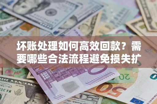 北京坏账处理如何高效回款？需要哪些合法流程避免损失扩大？