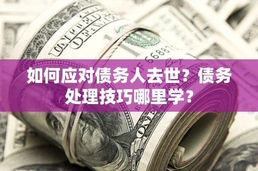 北京如何应对债务人去世？债务处理技巧哪里学？