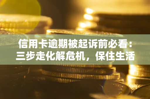北京信用卡逾期被起诉前必看：三步走化解危机，保住生活尊严