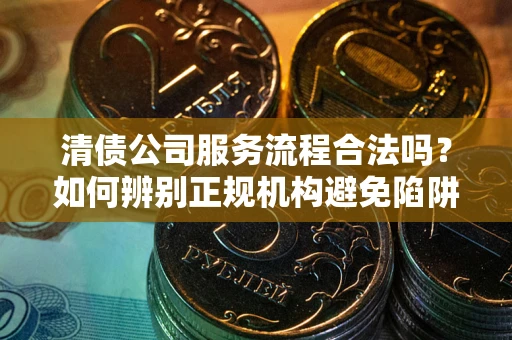 北京清债公司服务流程合法吗？如何辨别正规机构避免陷阱？