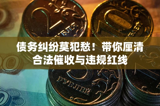 北京债务纠纷莫犯愁！带你厘清合法催收与违规红线