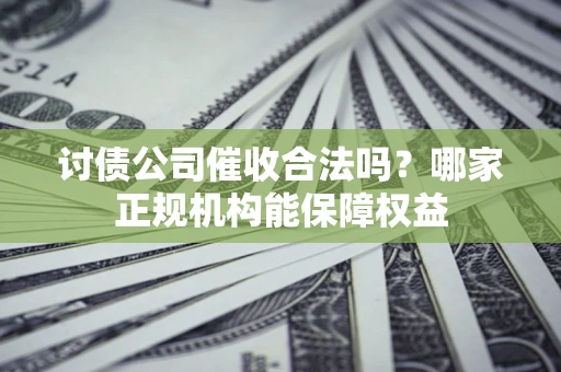 北京讨债公司催收合法吗？哪家正规机构能保障权益