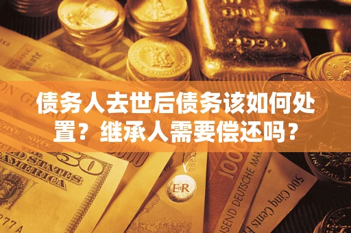 北京债务人去世后债务该如何处置？继承人需要偿还吗？