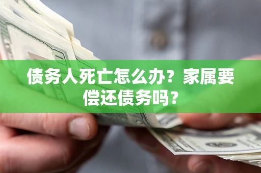 北京债务人死亡怎么办？家属要偿还债务吗？