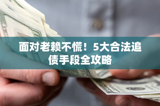 北京面对老赖不慌！5大合法追债手段全攻略
