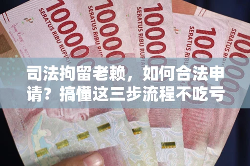 北京司法拘留老赖，如何合法申请？搞懂这三步流程不吃亏！