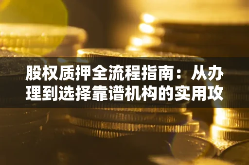 北京股权质押全流程指南：从办理到选择靠谱机构的实用攻略