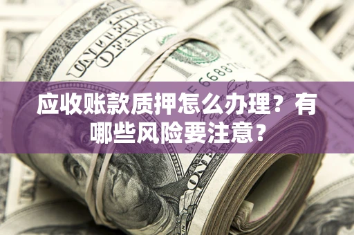 北京应收账款质押怎么办理？有哪些风险要注意？