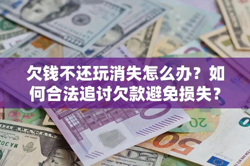 北京欠钱不还玩消失怎么办?如何合法追讨欠款避免损失? 北京欠钱不还玩消失怎么办?如何合法追讨欠款避免损失?