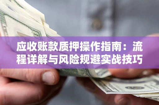 北京应收账款质押操作指南:流程详解与风险规避实战技巧 北京应收账款质押操作指南:流程详解与风险规避实战技巧