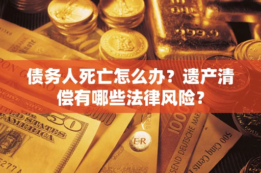 北京债务人死亡怎么办？遗产清偿有哪些法律风险？
