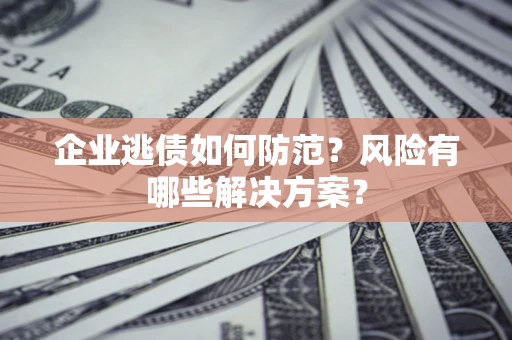 北京企业逃债如何防范？风险有哪些解决方案？