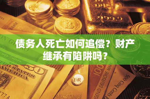 北京债务人死亡如何追偿？财产继承有陷阱吗？