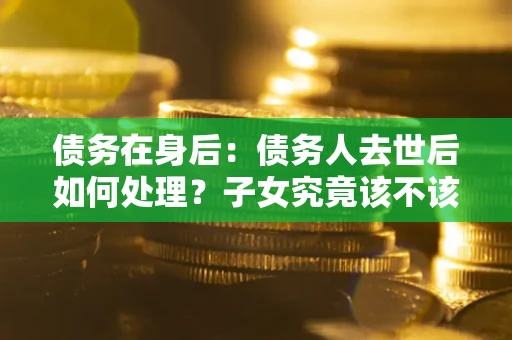 北京债务在身后：债务人去世后如何处理？子女究竟该不该还钱？