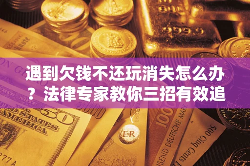 北京遇到欠钱不还玩消失怎么办？法律专家教你三招有效追债！