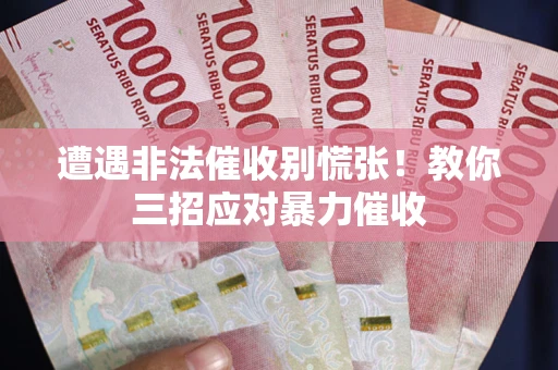 北京遭遇非法催收别慌张！教你三招应对暴力催收