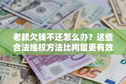 北京老赖欠钱不还怎么办？这些合法维权方法比拘留更有效
