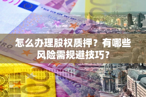 北京怎么办理股权质押？有哪些风险需规避技巧？