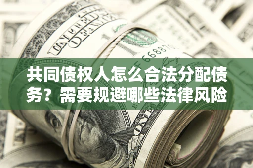 北京共同债权人怎么合法分配债务？需要规避哪些法律风险？