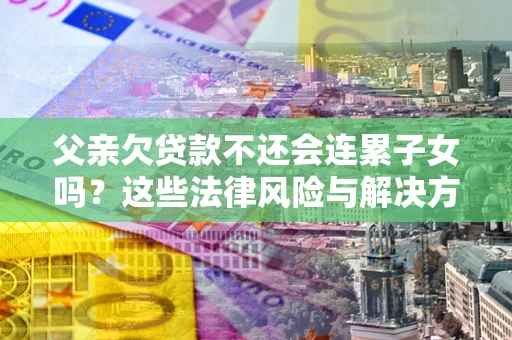 北京父亲欠贷款不还会连累子女吗？这些法律风险与解决方法要早知道！