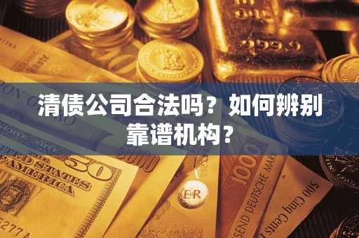 北京清债公司合法吗?如何辨别靠谱机构? 北京清债公司合法吗?如何辨别靠谱机构?