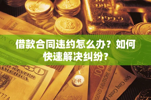 北京借款合同违约怎么办？如何快速解决纠纷？