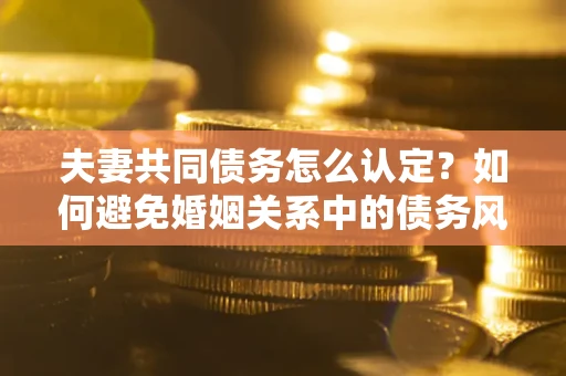北京夫妻共同债务怎么认定？如何避免婚姻关系中的债务风险？
