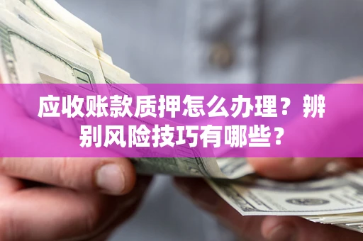 北京应收账款质押怎么办理？辨别风险技巧有哪些？