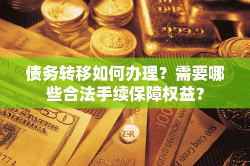 北京债务转移如何办理？需要哪些合法手续保障权益？