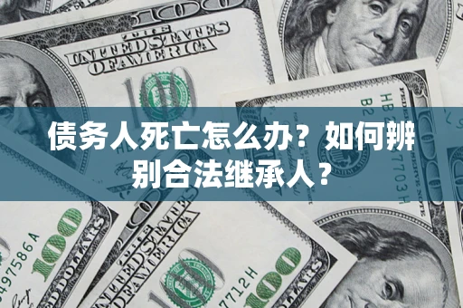 北京债务人死亡怎么办？如何辨别合法继承人？