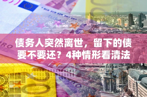 北京债务人突然离世，留下的债要不要还？4种情形看清法律判决
