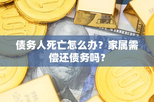 北京债务人死亡怎么办？家属需偿还债务吗？