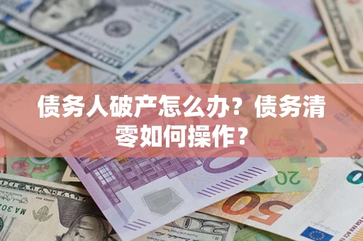 北京债务人破产怎么办？债务清零如何操作？