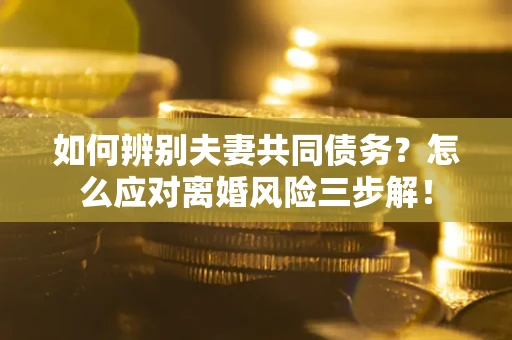 北京如何辨别夫妻共同债务？怎么应对离婚风险三步解！