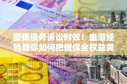北京警惕债务诉讼时效！血泪经验教你如何把握保全权益黄金期