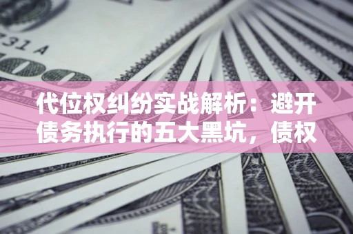 北京代位权纠纷实战解析：避开债务执行的五大黑坑，债权人必看指南