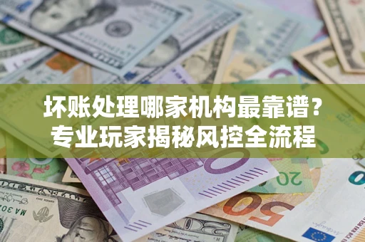 北京坏账处理哪家机构最靠谱？专业玩家揭秘风控全流程