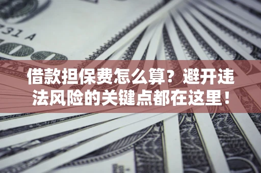 北京借款担保费怎么算？避开违法风险的关键点都在这里！