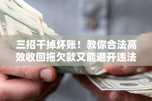 北京三招干掉坏账！教你合法高效收回拖欠款又能避开违法雷区