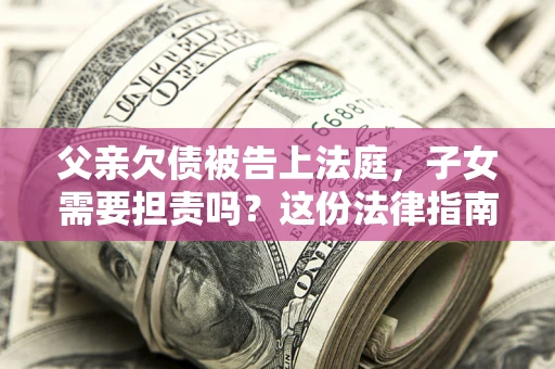 北京父亲欠债被告上法庭，子女需要担责吗？这份法律指南必须看完