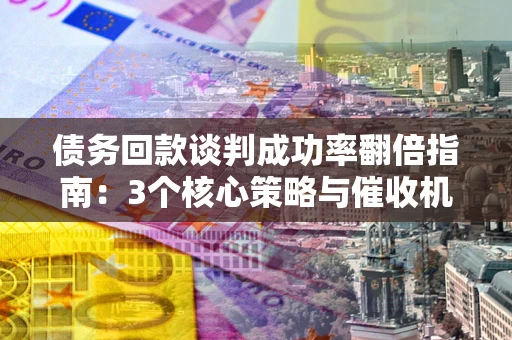 北京债务回款谈判成功率翻倍指南：3个核心策略与催收机构避坑法则