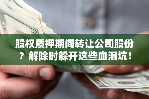 北京股权质押期间转让公司股份？解除时躲开这些血泪坑！
