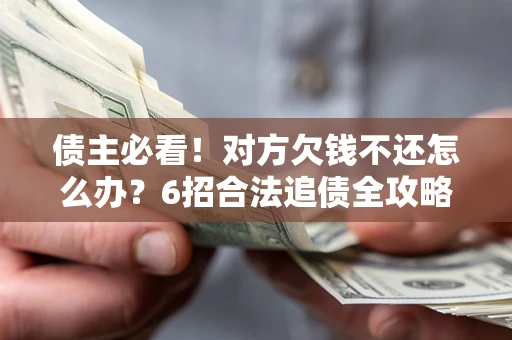 北京债主必看！对方欠钱不还怎么办？6招合法追债全攻略