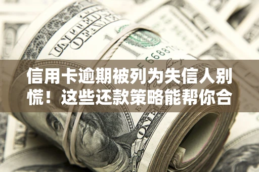 北京信用卡逾期被列为失信人别慌！这些还款策略能帮你合法止损